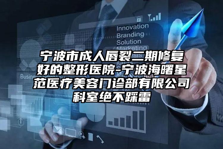 宁波市成人唇裂二期修复好的整形医院-宁波海曙星范医疗美容门诊部有限公司科室绝不踩雷