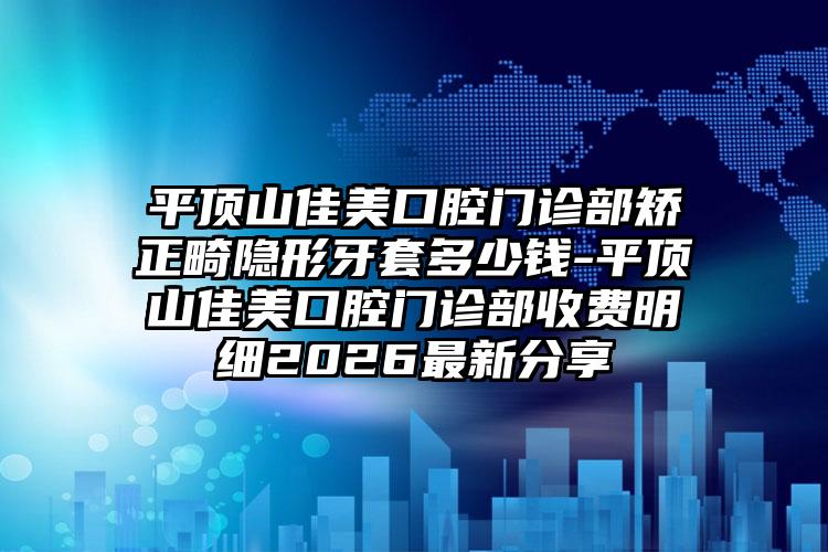 平顶山佳美口腔门诊部矫正畸隐形牙套多少钱-平顶山佳美口腔门诊部收费明细2026最新分享
