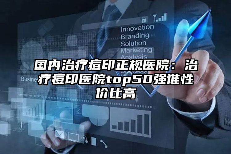 国内治疗痘印正规医院：治疗痘印医院top50强谁性价比高