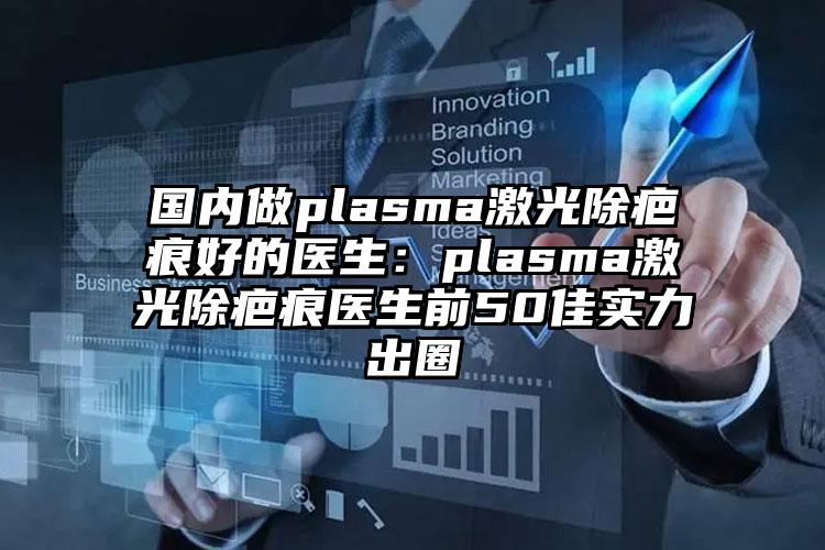国内做plasma激光除疤痕好的医生：plasma激光除疤痕医生前50佳实力出圈