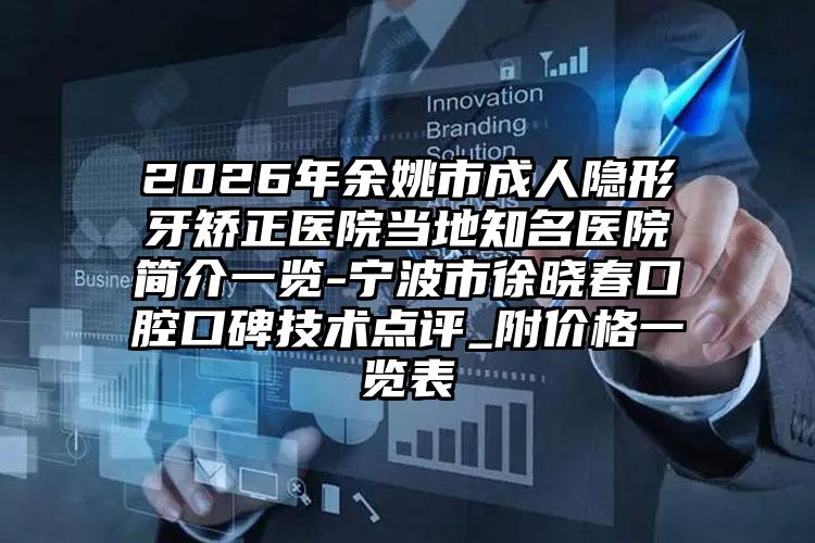 2026年余姚市成人隐形牙矫正医院当地知名医院简介一览-宁波市徐晓春口腔口碑技术点评_附价格一览表
