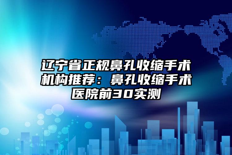辽宁省正规鼻孔收缩手术机构推荐：鼻孔收缩手术医院前30实测