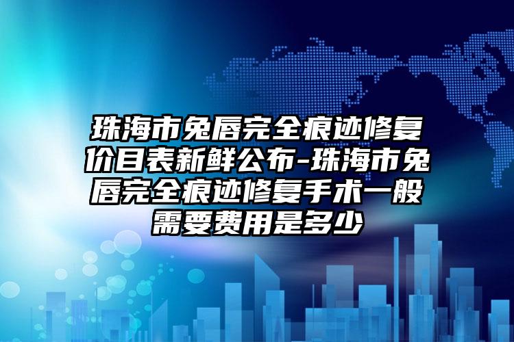 珠海市兔唇完全痕迹修复价目表新鲜公布-珠海市兔唇完全痕迹修复手术一般需要费用是多少
