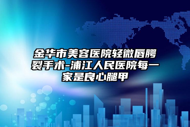 金华市美容医院轻微唇腭裂手术-浦江人民医院每一家是良心腿甲