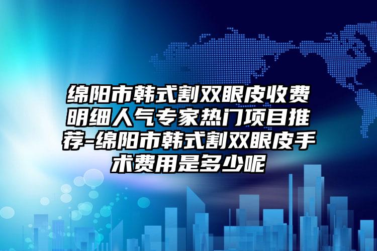 绵阳市韩式割双眼皮收费明细人气专家热门项目推荐-绵阳市韩式割双眼皮手术费用是多少呢