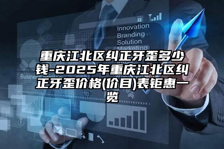 重庆江北区纠正牙歪多少钱-2025年重庆江北区纠正牙歪价格(价目)表钜惠一览