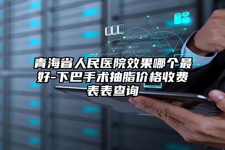 青海省人民医院效果哪个最好-下巴手术抽脂价格收费表表查询