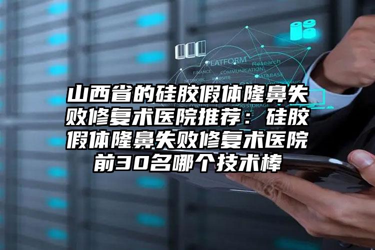 山西省的硅胶假体隆鼻失败修复术医院推荐：硅胶假体隆鼻失败修复术医院前30名哪个技术棒