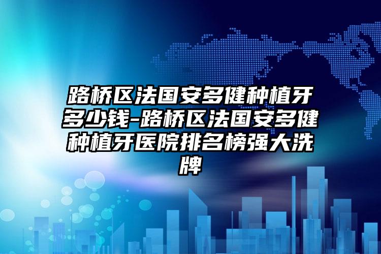路桥区法国安多健种植牙多少钱-路桥区法国安多健种植牙医院排名榜强大洗牌