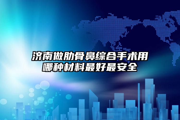 济南做肋骨鼻综合手术用哪种材料最好最安全