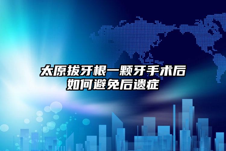 太原拔牙根一颗牙手术后如何避免后遗症