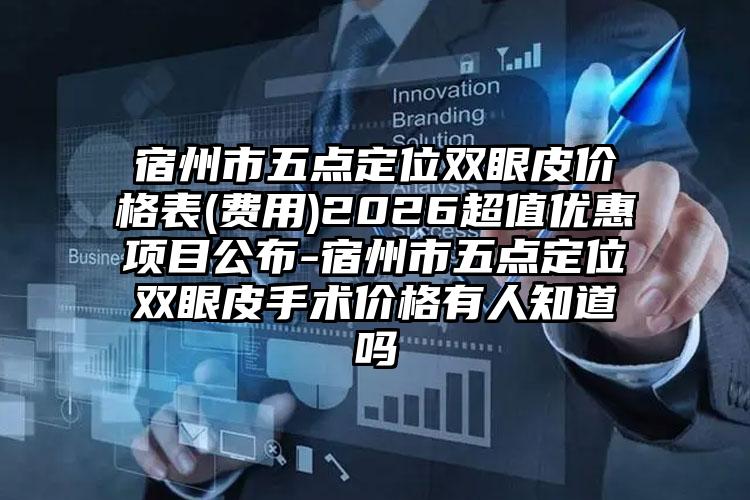 宿州市五点定位双眼皮价格表(费用)2026超值优惠项目公布-宿州市五点定位双眼皮手术价格有人知道吗