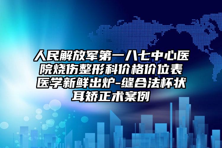人民解放军第一八七中心医院烧伤整形科价格价位表医学新鲜出炉-缝合法杯状耳矫正术案例
