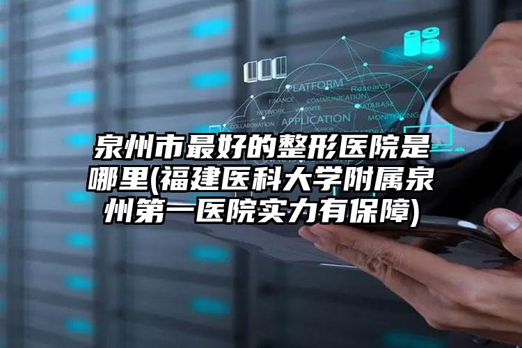 泉州市最好的整形医院是哪里(福建医科大学附属泉州第一医院实力有保障)