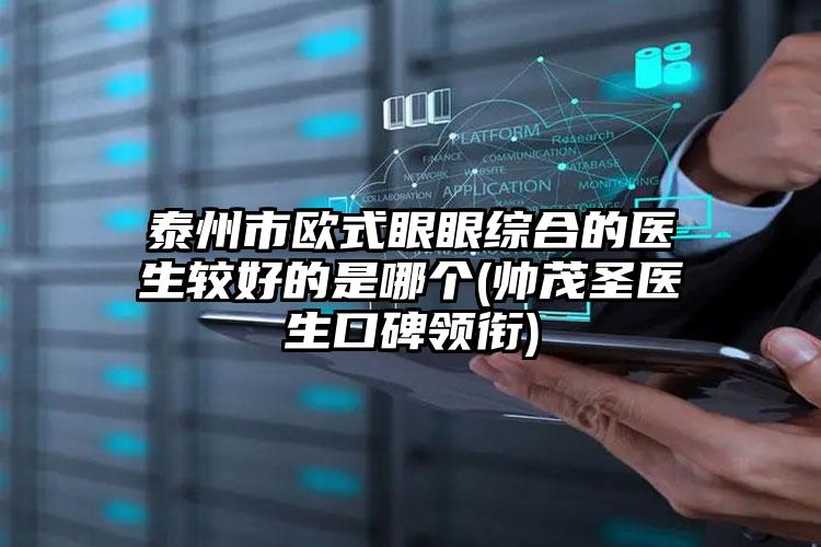 泰州市欧式眼眼综合的医生较好的是哪个(帅茂圣医生口碑领衔)