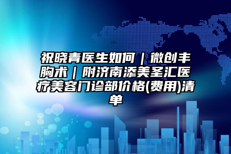 祝晓青医生如何｜微创丰胸术｜附济南添美圣汇医疗美容门诊部价格(费用)清单