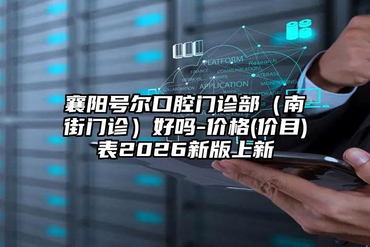 襄阳号尔口腔门诊部（南街门诊）好吗-价格(价目)表2026新版上新