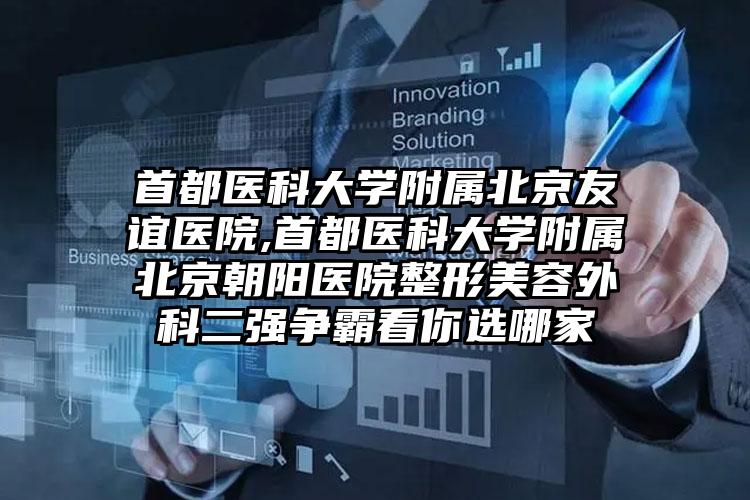 首都医科大学附属北京友谊医院,首都医科大学附属北京朝阳医院整形美容外科二强争霸看你选哪家