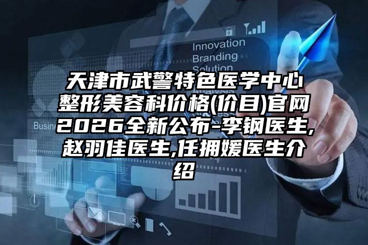 天津市武警特色医学中心整形美容科价格(价目)官网2026全新公布-李钢医生,赵羽佳医生,任拥媛医生介绍