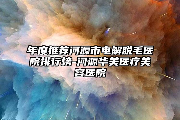 年度推荐河源市电解脱毛医院排行榜-河源华美医疗美容医院