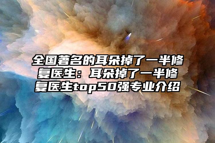 全国著名的耳朵掉了一半修复医生：耳朵掉了一半修复医生top50强专业介绍