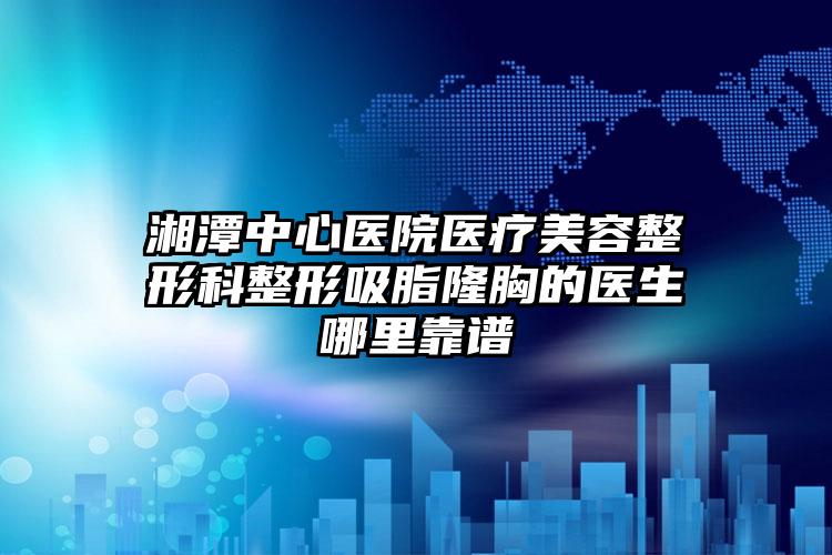 湘潭中心医院医疗美容整形科整形吸脂隆胸的医生哪里靠谱