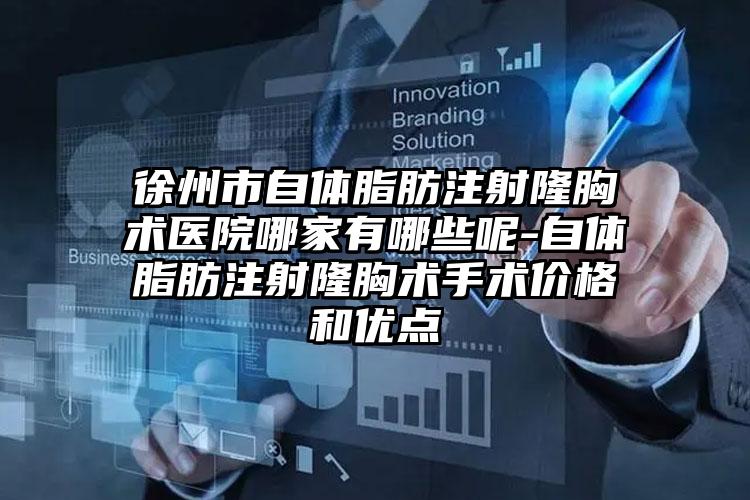徐州市自体脂肪注射隆胸术医院哪家有哪些呢-自体脂肪注射隆胸术手术价格和优点