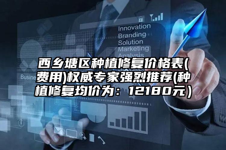 西乡塘区种植修复价格表(费用)权威专家强烈推荐(种植修复均价为：12180元）