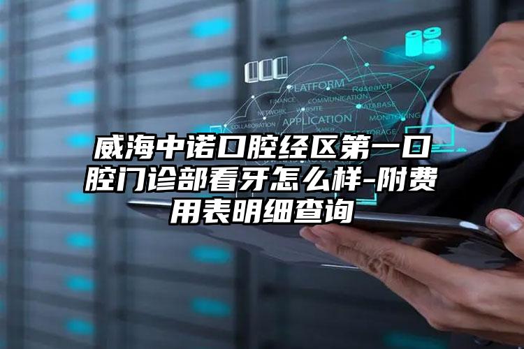 威海中诺口腔经区第一口腔门诊部看牙怎么样-附费用表明细查询