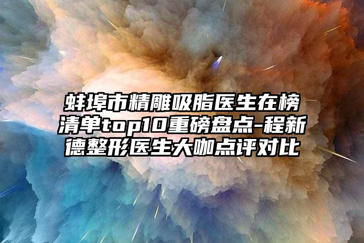蚌埠市精雕吸脂医生在榜清单top10重磅盘点-程新德整形医生大咖点评对比