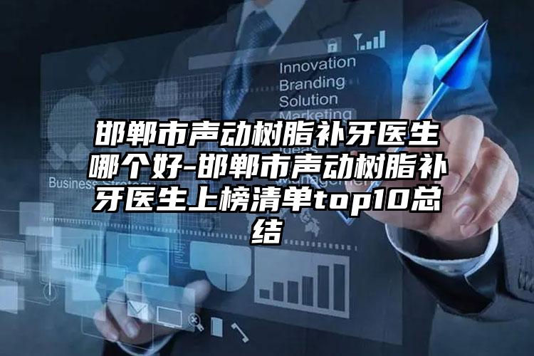 邯郸市声动树脂补牙医生哪个好-邯郸市声动树脂补牙医生上榜清单top10总结