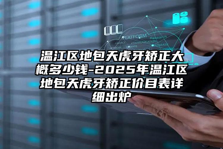 温江区地包天虎牙矫正大概多少钱-2025年温江区地包天虎牙矫正价目表详细出炉
