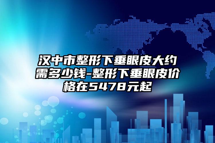 汉中市整形下垂眼皮大约需多少钱-整形下垂眼皮价格在5478元起