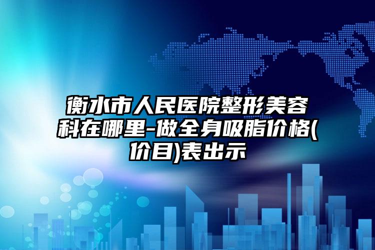 衡水市人民医院整形美容科在哪里-做全身吸脂价格(价目)表出示