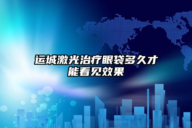 运城激光治疗眼袋多久才能看见效果