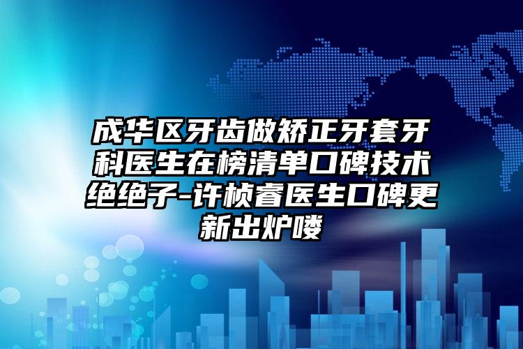 成华区牙齿做矫正牙套牙科医生在榜清单口碑技术绝绝子-许桢睿医生口碑更新出炉喽