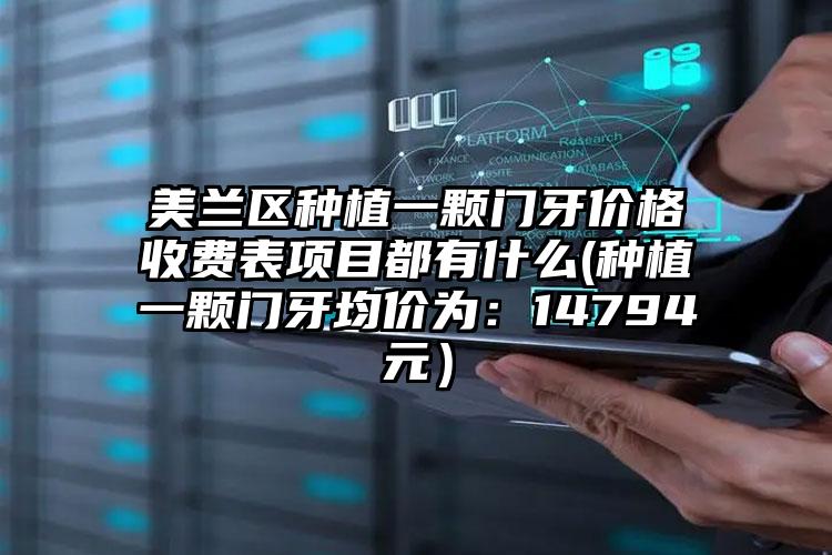 美兰区种植一颗门牙价格收费表项目都有什么(种植一颗门牙均价为：14794元）