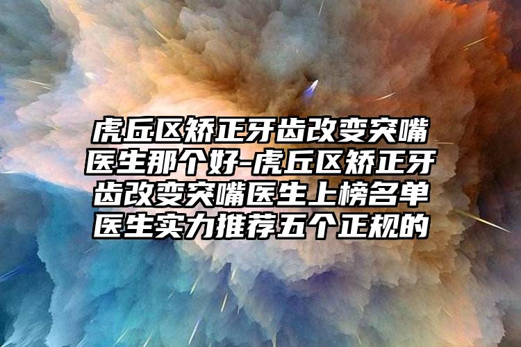虎丘区矫正牙齿改变突嘴医生那个好-虎丘区矫正牙齿改变突嘴医生上榜名单医生实力推荐五个正规的