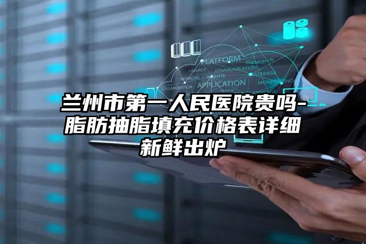 兰州市第一人民医院贵吗-脂肪抽脂填充价格表详细新鲜出炉