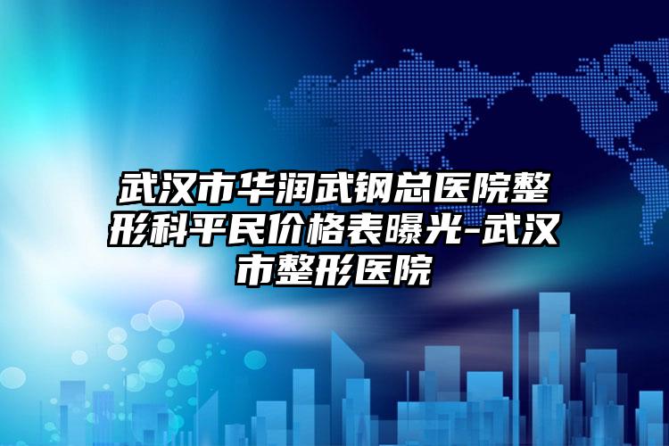 武汉市华润武钢总医院整形科平民价格表曝光-武汉市整形医院