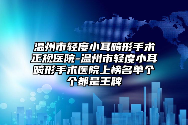 温州市轻度小耳畸形手术正规医院-温州市轻度小耳畸形手术医院上榜名单个个都是王牌