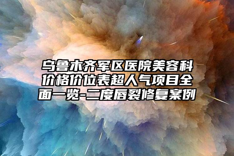 乌鲁木齐军区医院美容科价格价位表超人气项目全面一览-二度唇裂修复案例