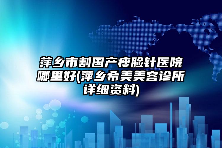 萍乡市割国产瘦脸针医院哪里好(萍乡希美美容诊所详细资料)