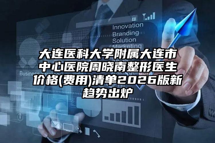 大连医科大学附属大连市中心医院周晓南整形医生价格(费用)清单2026版新趋势出炉