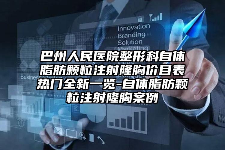 巴州人民医院整形科自体脂肪颗粒注射隆胸价目表热门全新一览-自体脂肪颗粒注射隆胸案例