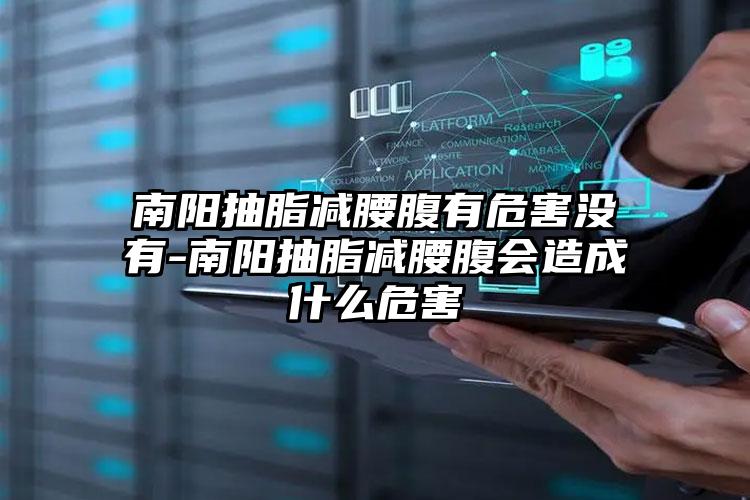 南阳抽脂减腰腹有危害没有-南阳抽脂减腰腹会造成什么危害