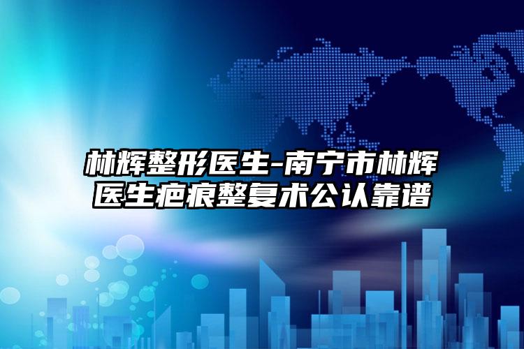 林辉整形医生-南宁市林辉医生疤痕整复术公认靠谱