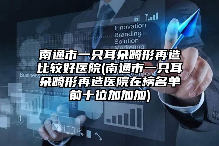 南通市一只耳朵畸形再造比较好医院(南通市一只耳朵畸形再造医院在榜名单前十位加加加)