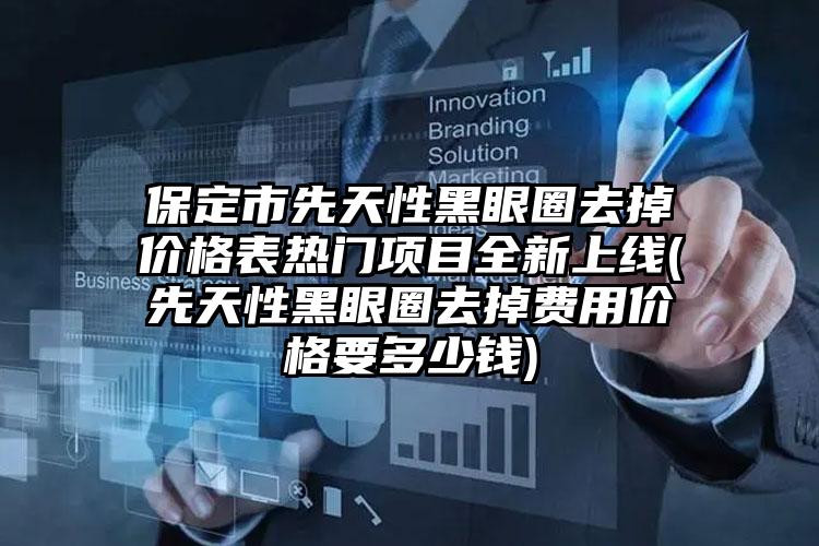 保定市先天性黑眼圈去掉价格表热门项目全新上线(先天性黑眼圈去掉费用价格要多少钱)