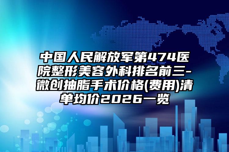 中国人民解放军第474医院整形美容外科排名前三-微创抽脂手术价格(费用)清单均价2026一览